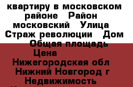 квартиру в московском районе › Район ­ московский › Улица ­ Страж революции › Дом ­ 28 › Общая площадь ­ 48 › Цена ­ 2 000 000 - Нижегородская обл., Нижний Новгород г. Недвижимость » Квартиры продажа   . Нижегородская обл.